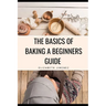 The Basics of Baking A Beginner's Guide