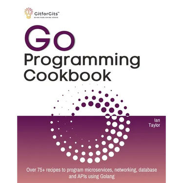 Go Programming Cookbook: Over 75+ recipes to program microservices, networking, database and APIs using Golang