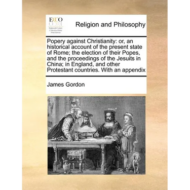 Popery Against Christianity: Or, an Historical Account of the Present State of Rome; The Election of Their Popes, and the Proceedings of the Jesuit
