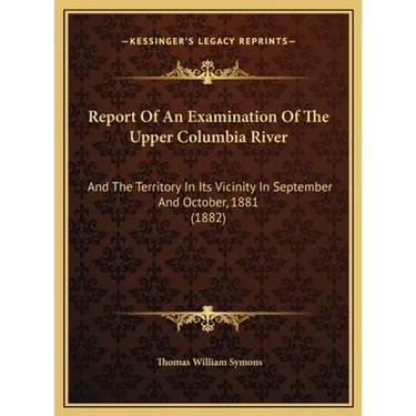 Report Of An Examination Of The Upper Columbia River: And The Territory In Its Vicinity In September And October, 1881 (1882)