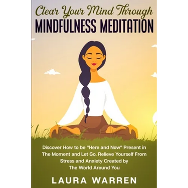 Clear Your Mind Through Mindfulness Meditation: Discover How to be "Here and Now" Present in The Moment and Let Go. Relieve Yourself From Stress and A