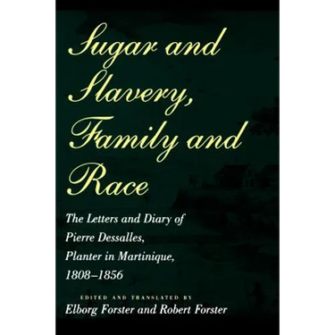 Sugar and Slavery, Family and Race: The Letters and Diary of Pierre Dessalles, Planter in Martinique, 1808-1856