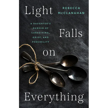 Light Falls on Everything: A Daughter's Memoir of Caregiving, Grief, and Possibility