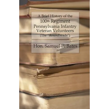 A Brief History of the 100th Regiment: Pennsylvania Infantry Veteran Volunteers (Roundheads)