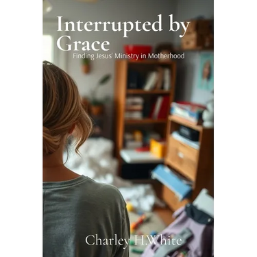 Interrupted by Grace: Finding Jesus' Ministry in Motherhood: Finding Jesus' Ministry in Motherhood