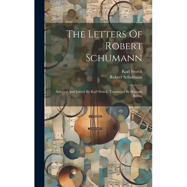 The Letters Of Robert Schumann: Selected And Edited By Karl Storck. Translated By Hannah Bryant