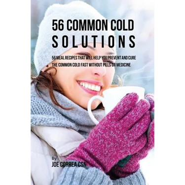 56 Common Cold Solutions: 56 Meal Recipes That Will Help You Prevent And Cure the Common Cold Fast Without Pills or Medicine