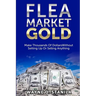 Flea Market Gold: Make Thousands Without Setting Up Or Selling Anything