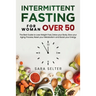 Intermittent Fasting for Woman Over 50: The Best Guide to Lose Weight Fast, Detox your Body, Slow your Aging Process, Reset your Metabolism and Boost