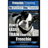 Frenchie Training Dog Training with the No BRAINER Dog TRAINER We Make it THAT Easy!: How to EASILY TRAIN your Frenchie