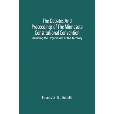 The Debates And Proceedings Of The Minnesota Constitutional Convention: Including The Organic Act Of The Territory