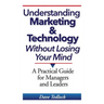 Understanding Marketing & Technology Without Losing Your Mind: A Practical Guide for Managers and Leaders