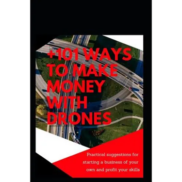 +101 Ways to Make Money with Drones: Practical Suggestions for Starting a Business of Your Own and Profit Your Special Skills