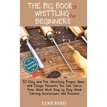 The Big Book of Whittling for Beginners: 20 Easy and Fun Whittling Project Ideas and Design Patterns You Can Carve from Wood With Step by Step Wood Ca