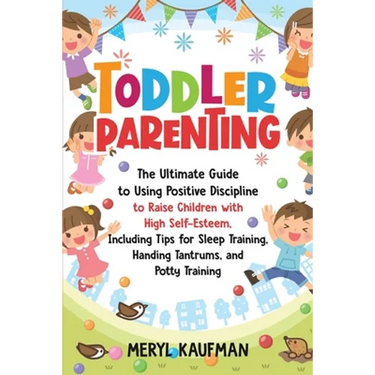 Toddler Parenting: The Ultimate Guide to Using Positive Discipline to Raise Children with High Self-Esteem, Including Tips for Sleep Trai