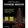 How To Use A Chinese Abacus: A step-by-step guide to addition, subtraction, multiplication, division, roots and more.