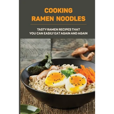 Cooking Ramen Noodles: Tasty Ramen Recipes That You Can Easily Eat Again And Again: Ramen Noodle Recipes For Beginners
