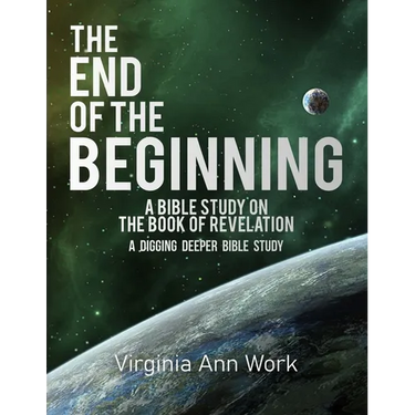 The End of the Beginning A Bible Study on the Book of Revelation: A Digging Deeper Bible Study