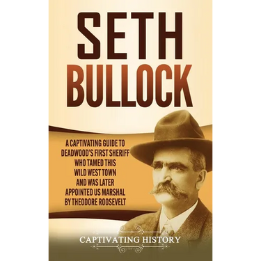 Seth Bullock: A Captivating Guide to Deadwood's First Sheriff Who Tamed This Wild West Town and Was Later Appointed US Marshal by Theodore Roosevelt