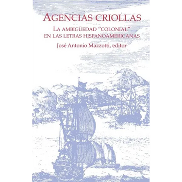 Agencias Criollas: La Ambigüedad "Colonial" En Las Letras Hispanoamericanas