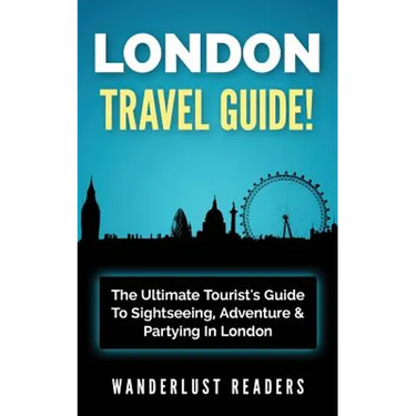 London Travel Guide: The Ultimate Tourist's Guide To Sightseeing, Adventure & Partying In London