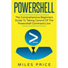 Powershell: The Comprehensive Beginners Guide To Taking Control Of The Powershell Command Line