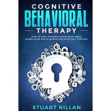 Cognitive Behavioral Therapy: How to Free Yourself from Your Inner Monologue and Eliminate Negative Self Forever