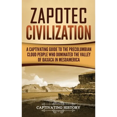 Zapotec Civilization: A Captivating Guide to the Pre-Columbian Cloud People Who Dominated the Valley of Oaxaca in Mesoamerica