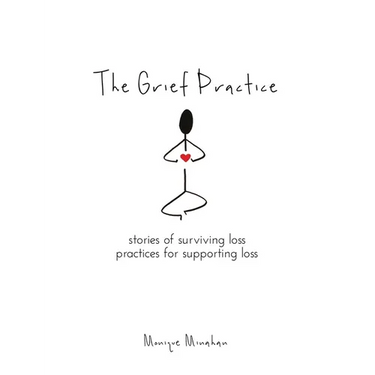 The Grief Practice: Stories of Surviving Loss & Practices for Supporting Loss