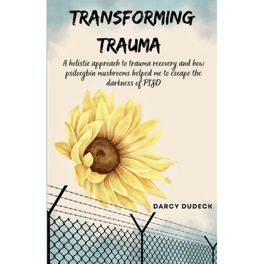 Transforming Trauma: A holistic approach to trauma recovery and how psilocybin mushrooms helped me to escape the darkness of PTSD