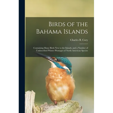 Birds of the Bahama Islands; Containing Many Birds new to the Islands, and a Number of Undescribed Winter Plumages of North American Species