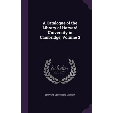 A Catalogue of the Library of Harvard University in Cambridge, Volume 3