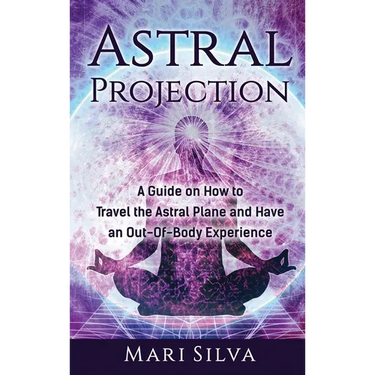 Astral Projection: A Guide on How to Travel the Astral Plane and Have an Out-Of-Body Experience