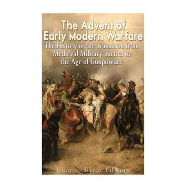 The Advent of Early Modern Warfare: The History of the Transition from Medieval Military Tactics to the Age of Gunpowder