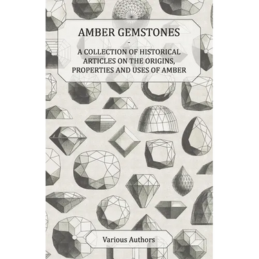 Amber Gemstones - A Collection of Historical Articles on the Origins, Properties and Uses of Amber