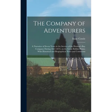 The Company of Adventurers: A Narrative of Seven Years in the Service of the Hudson's Bay Company During 1867-1874, on the Great Buffalo Plains; W