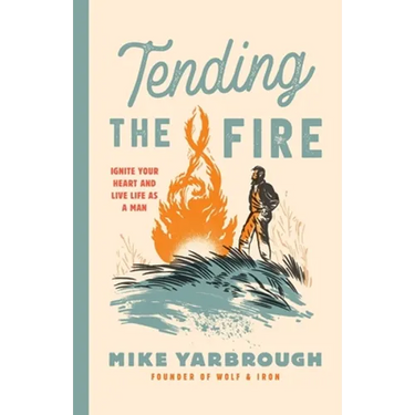 Tending the Fire: Ignite Your Heart and Live Life as a Man