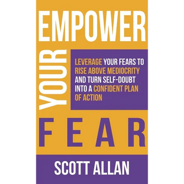 Empower Your Fear: Leverage Your Fears To Rise Above Mediocrity and Turn Self-Doubt Into a Confident Plan of Action