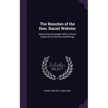 The Beauties of the Hon. Daniel Webster: Selected and Arranged, With a Critical Essay On His Genius and Writings