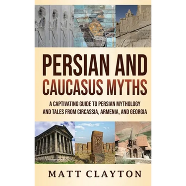 Persian and Caucasus Myths: A Captivating Guide to Persian Mythology and Tales from Circassia, Armenia, and Georgia
