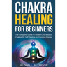 Chakra Healing For Beginners: The Complete Guide to Awaken and Balance Chakras for Self-Healing and Positive Energy