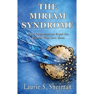 The Miriam Syndrome: How Organizations Expel the Women Who Save Them