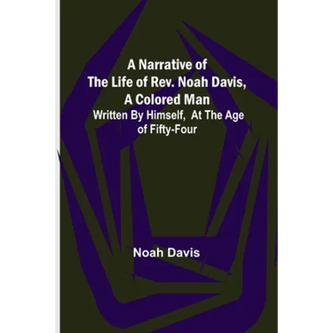A Narrative of the Life of Rev. Noah Davis, A Colored Man; Written by Himself, At The Age of Fifty-Four