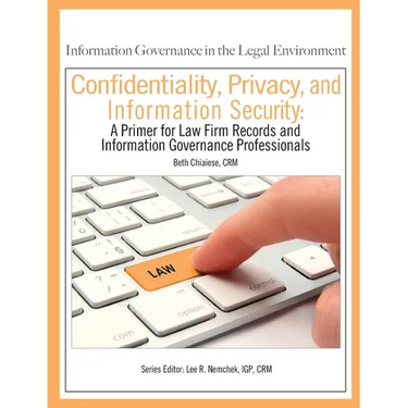 Confidentiality, Privacy, and Information Security: A Primer for Law Firm Records and Information Governance Professionals