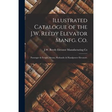 Illustrated Catalogue of the J.W. Reedy Elevator Manfg. Co.: Passenger & Freight, Steam, Hydraulic & Handpower Elevators.