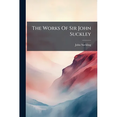 The Works Of Sir John Suckley: Containing His Poëms, Letters And Plays