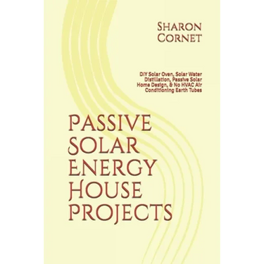 Passive Solar Energy House Projects: DIY Solar Oven, Solar Water Distillation, Passive Solar Home Design, & No HVAC Air Conditioning Earth Tubes