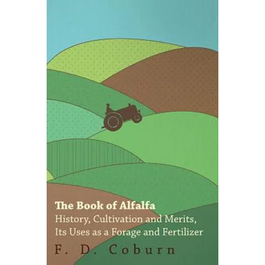 The Book of Alfalfa - History, Cultivation and Merits, Its Uses as a Forage and Fertilizer
