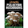 Growing Psilocybin Mushrooms: A Step-by-Step Guide to Successfully Growing and Harvesting Psilocybin Mushrooms for Personal and Spiritual Exploratio