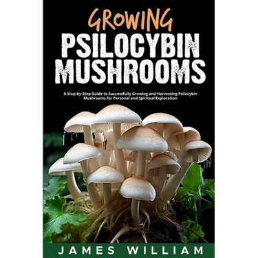 Growing Psilocybin Mushrooms: A Step-by-Step Guide to Successfully Growing and Harvesting Psilocybin Mushrooms for Personal and Spiritual Exploratio
